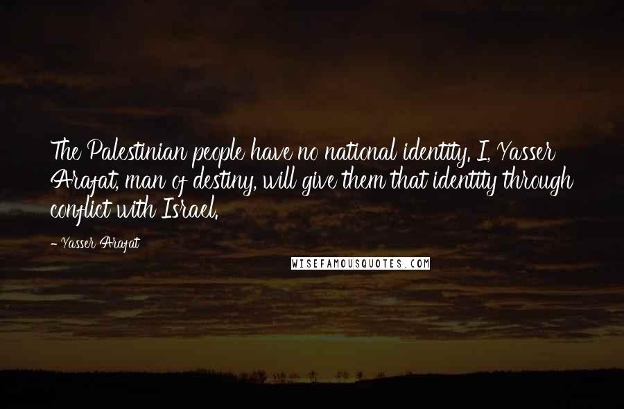 Yasser Arafat Quotes: The Palestinian people have no national identity. I, Yasser Arafat, man of destiny, will give them that identity through conflict with Israel.