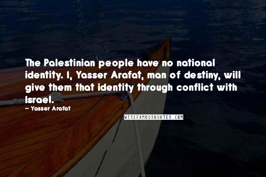 Yasser Arafat Quotes: The Palestinian people have no national identity. I, Yasser Arafat, man of destiny, will give them that identity through conflict with Israel.