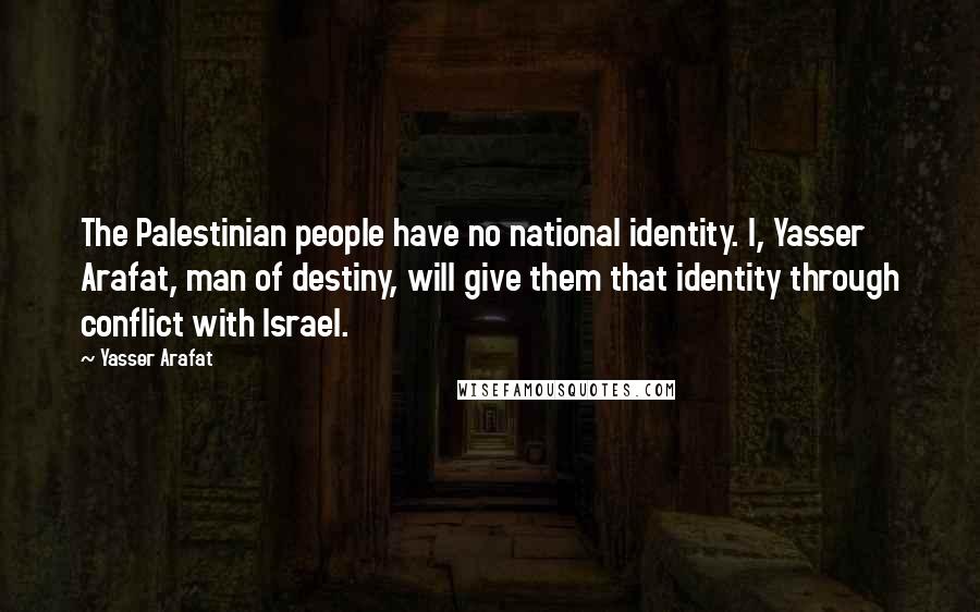 Yasser Arafat Quotes: The Palestinian people have no national identity. I, Yasser Arafat, man of destiny, will give them that identity through conflict with Israel.