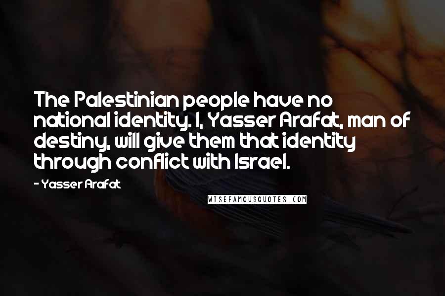 Yasser Arafat Quotes: The Palestinian people have no national identity. I, Yasser Arafat, man of destiny, will give them that identity through conflict with Israel.