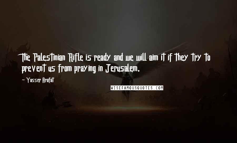 Yasser Arafat Quotes: The Palestinian Rifle is ready and we will aim it if they try to prevent us from praying in Jerusalem.