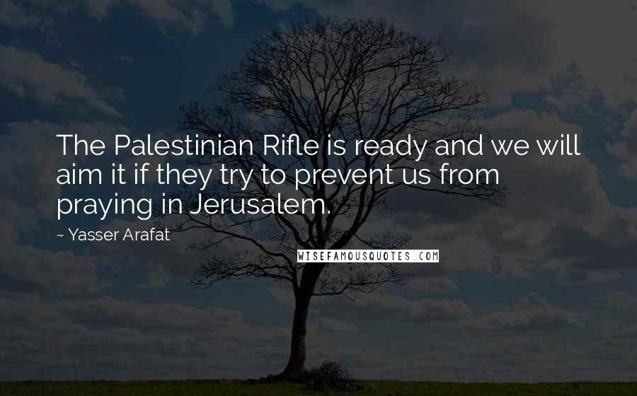 Yasser Arafat Quotes: The Palestinian Rifle is ready and we will aim it if they try to prevent us from praying in Jerusalem.