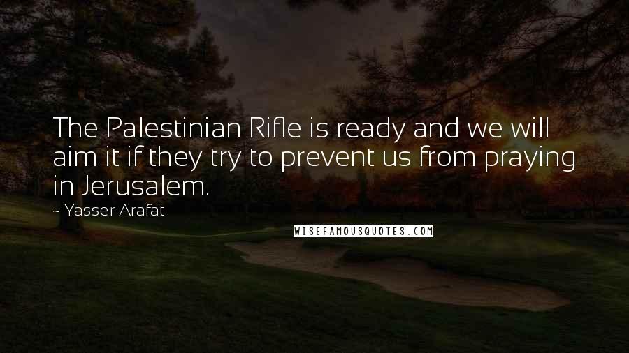 Yasser Arafat Quotes: The Palestinian Rifle is ready and we will aim it if they try to prevent us from praying in Jerusalem.