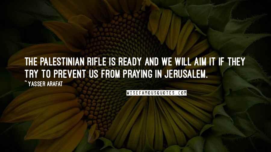 Yasser Arafat Quotes: The Palestinian Rifle is ready and we will aim it if they try to prevent us from praying in Jerusalem.