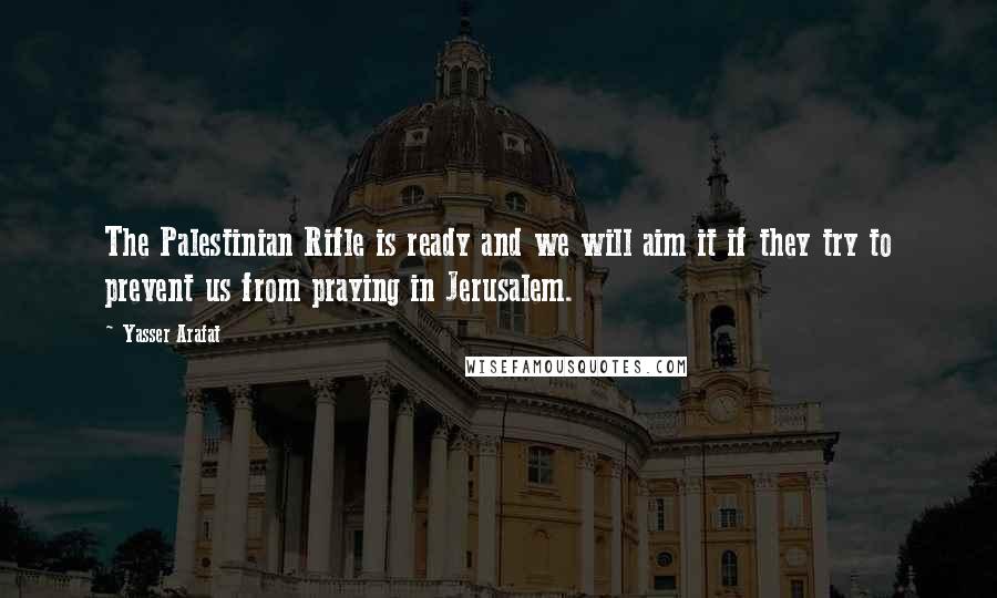 Yasser Arafat Quotes: The Palestinian Rifle is ready and we will aim it if they try to prevent us from praying in Jerusalem.