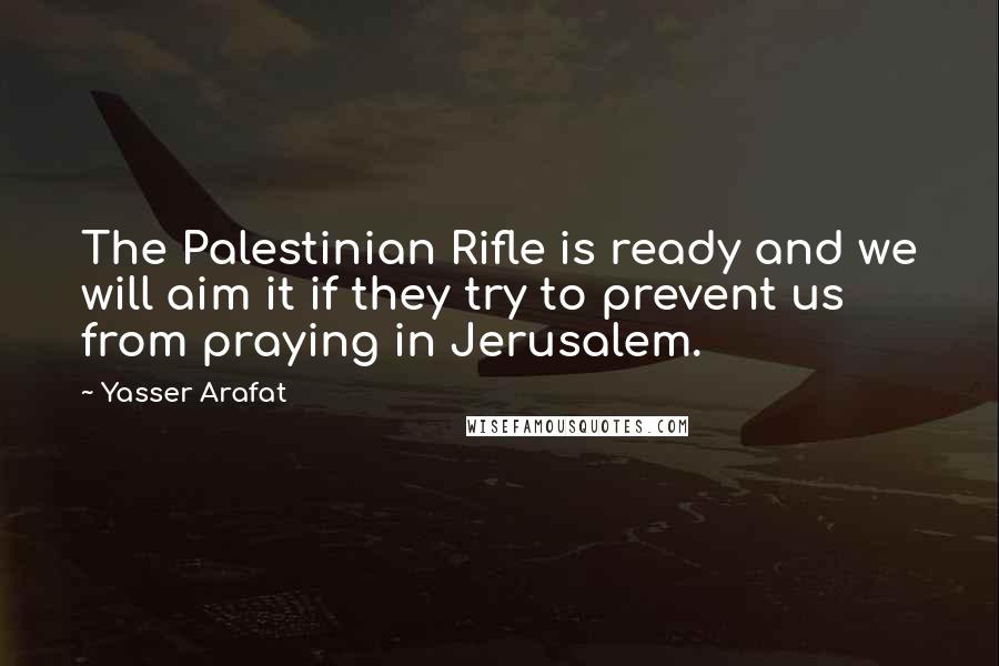 Yasser Arafat Quotes: The Palestinian Rifle is ready and we will aim it if they try to prevent us from praying in Jerusalem.