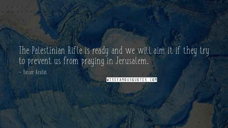 Yasser Arafat Quotes: The Palestinian Rifle is ready and we will aim it if they try to prevent us from praying in Jerusalem.