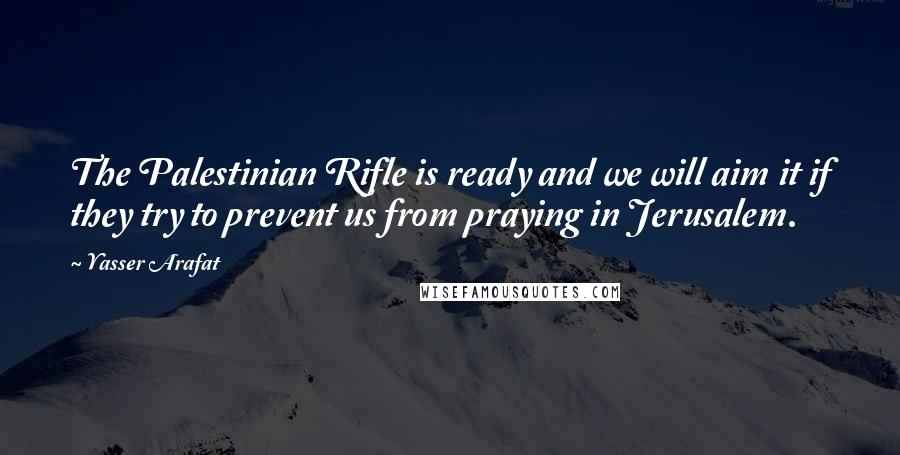 Yasser Arafat Quotes: The Palestinian Rifle is ready and we will aim it if they try to prevent us from praying in Jerusalem.