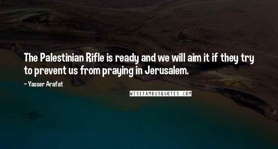 Yasser Arafat Quotes: The Palestinian Rifle is ready and we will aim it if they try to prevent us from praying in Jerusalem.