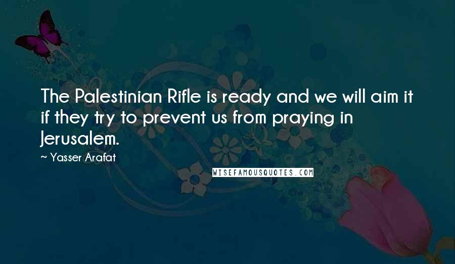 Yasser Arafat Quotes: The Palestinian Rifle is ready and we will aim it if they try to prevent us from praying in Jerusalem.