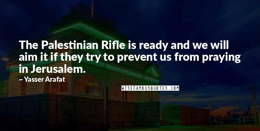 Yasser Arafat Quotes: The Palestinian Rifle is ready and we will aim it if they try to prevent us from praying in Jerusalem.