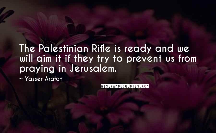 Yasser Arafat Quotes: The Palestinian Rifle is ready and we will aim it if they try to prevent us from praying in Jerusalem.