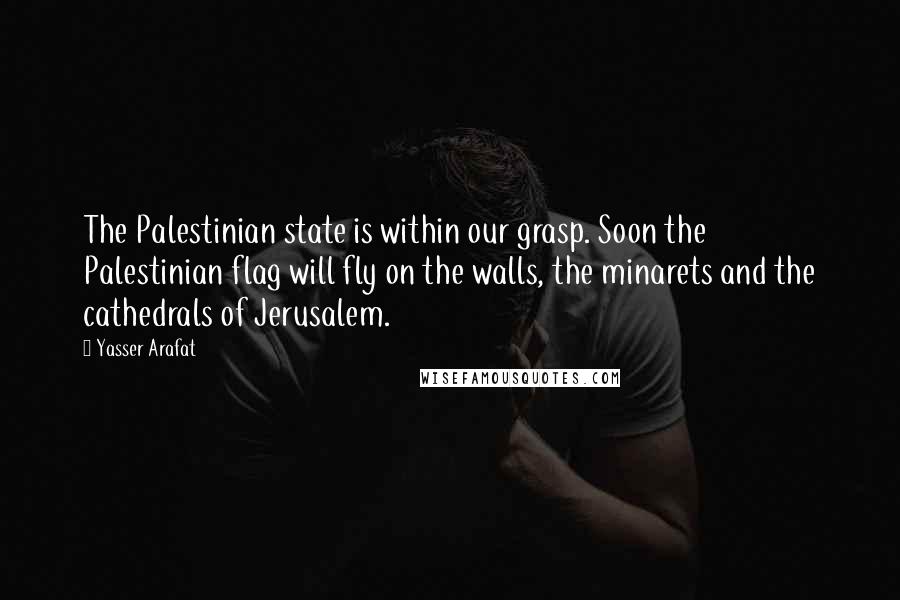 Yasser Arafat Quotes: The Palestinian state is within our grasp. Soon the Palestinian flag will fly on the walls, the minarets and the cathedrals of Jerusalem.