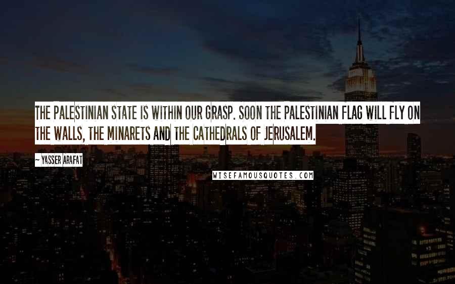 Yasser Arafat Quotes: The Palestinian state is within our grasp. Soon the Palestinian flag will fly on the walls, the minarets and the cathedrals of Jerusalem.