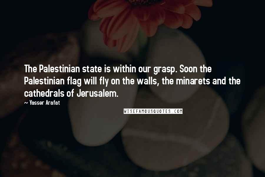 Yasser Arafat Quotes: The Palestinian state is within our grasp. Soon the Palestinian flag will fly on the walls, the minarets and the cathedrals of Jerusalem.