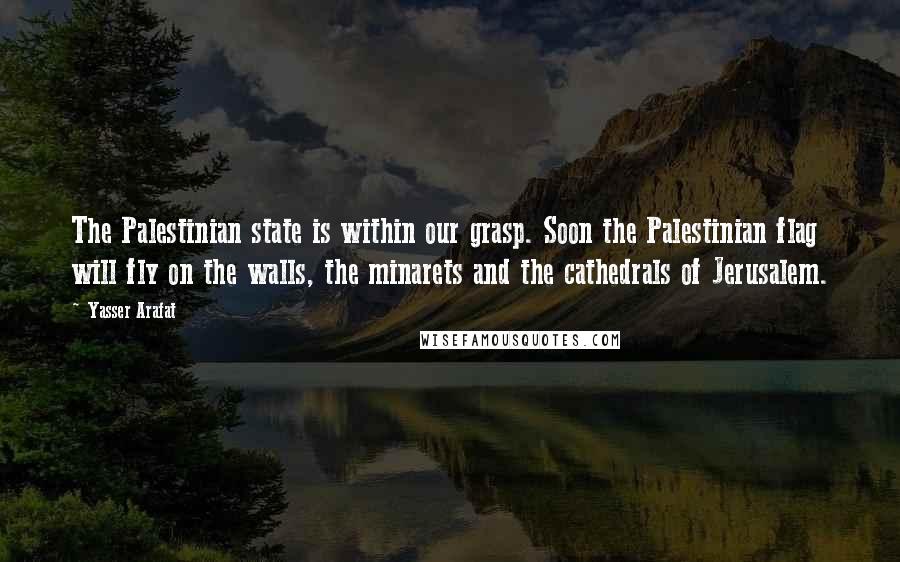 Yasser Arafat Quotes: The Palestinian state is within our grasp. Soon the Palestinian flag will fly on the walls, the minarets and the cathedrals of Jerusalem.