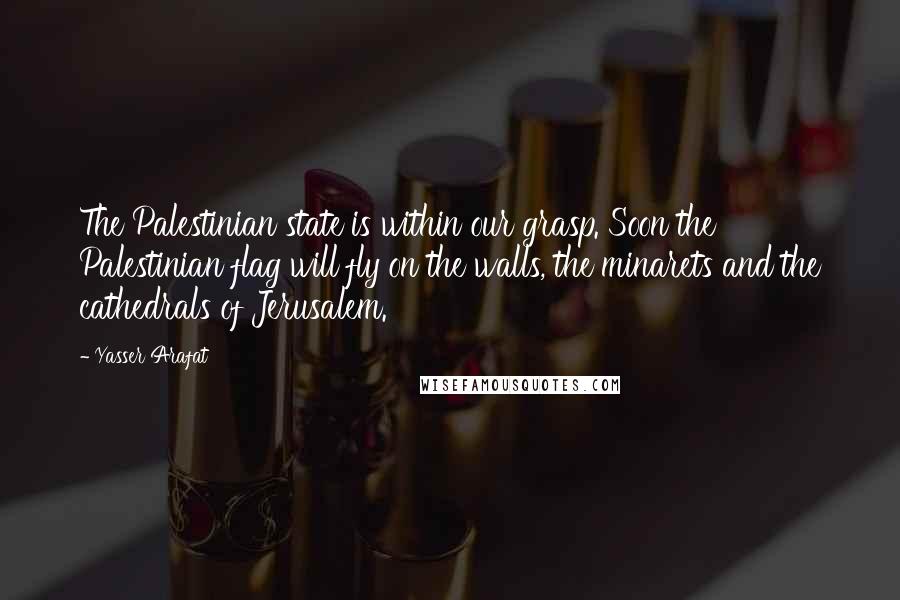 Yasser Arafat Quotes: The Palestinian state is within our grasp. Soon the Palestinian flag will fly on the walls, the minarets and the cathedrals of Jerusalem.