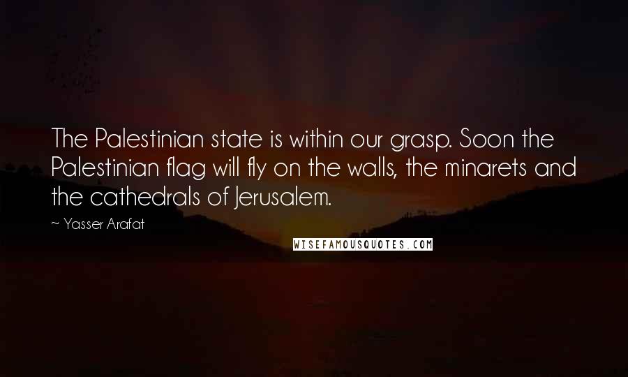 Yasser Arafat Quotes: The Palestinian state is within our grasp. Soon the Palestinian flag will fly on the walls, the minarets and the cathedrals of Jerusalem.