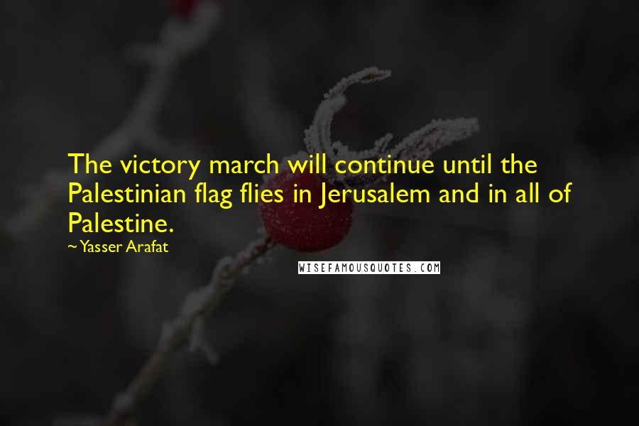 Yasser Arafat Quotes: The victory march will continue until the Palestinian flag flies in Jerusalem and in all of Palestine.