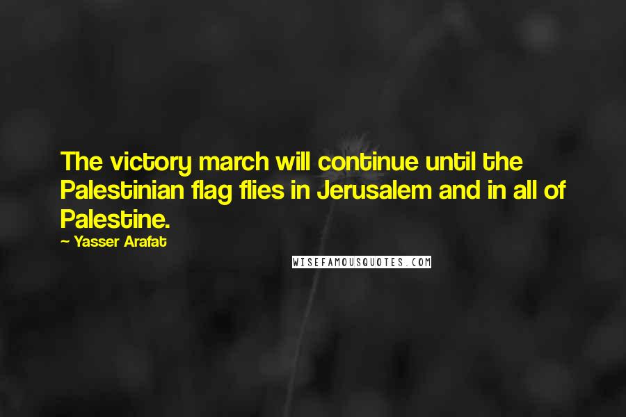 Yasser Arafat Quotes: The victory march will continue until the Palestinian flag flies in Jerusalem and in all of Palestine.