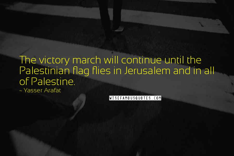 Yasser Arafat Quotes: The victory march will continue until the Palestinian flag flies in Jerusalem and in all of Palestine.