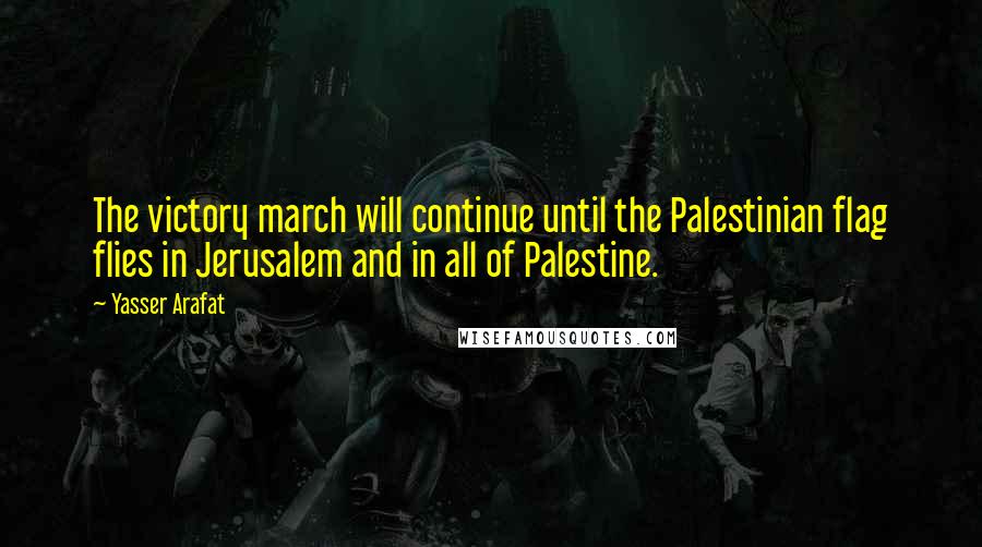 Yasser Arafat Quotes: The victory march will continue until the Palestinian flag flies in Jerusalem and in all of Palestine.