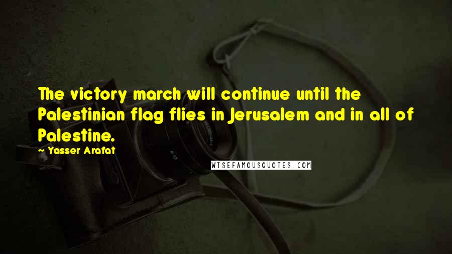Yasser Arafat Quotes: The victory march will continue until the Palestinian flag flies in Jerusalem and in all of Palestine.