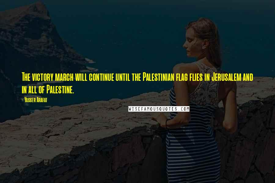 Yasser Arafat Quotes: The victory march will continue until the Palestinian flag flies in Jerusalem and in all of Palestine.