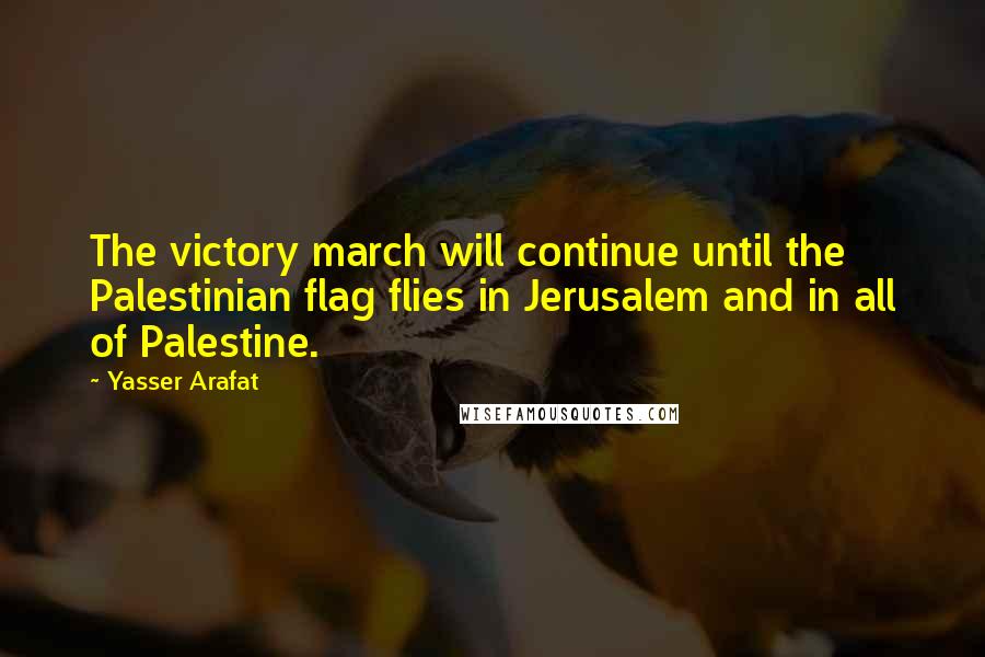 Yasser Arafat Quotes: The victory march will continue until the Palestinian flag flies in Jerusalem and in all of Palestine.