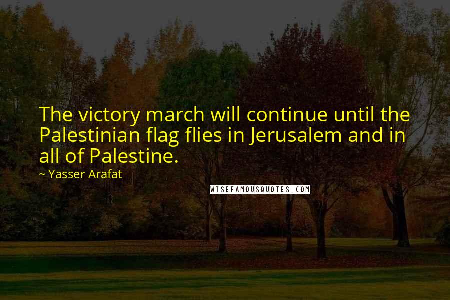 Yasser Arafat Quotes: The victory march will continue until the Palestinian flag flies in Jerusalem and in all of Palestine.