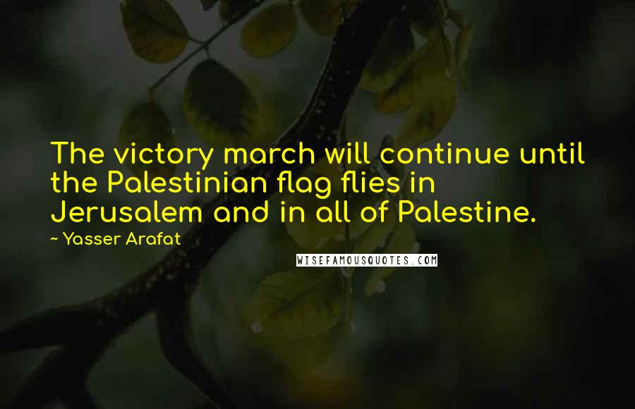 Yasser Arafat Quotes: The victory march will continue until the Palestinian flag flies in Jerusalem and in all of Palestine.