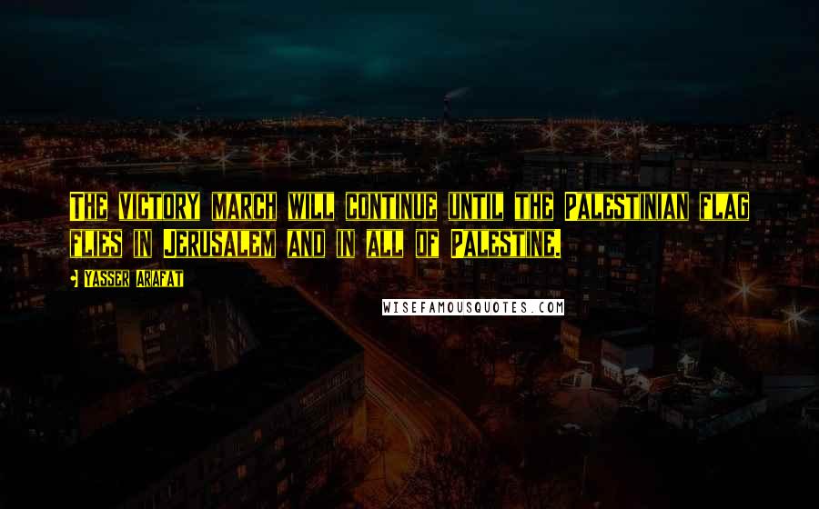 Yasser Arafat Quotes: The victory march will continue until the Palestinian flag flies in Jerusalem and in all of Palestine.