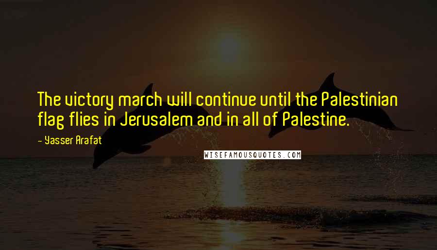 Yasser Arafat Quotes: The victory march will continue until the Palestinian flag flies in Jerusalem and in all of Palestine.