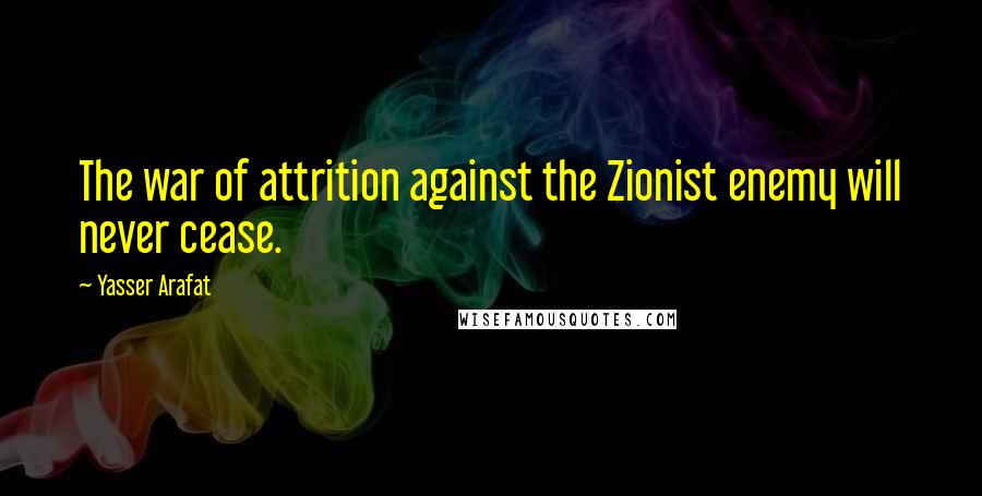 Yasser Arafat Quotes: The war of attrition against the Zionist enemy will never cease.