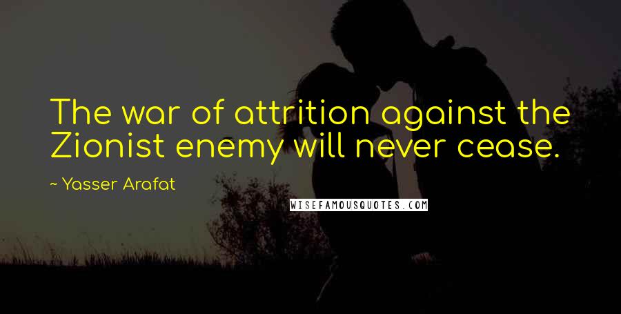 Yasser Arafat Quotes: The war of attrition against the Zionist enemy will never cease.