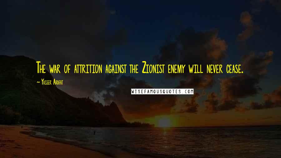 Yasser Arafat Quotes: The war of attrition against the Zionist enemy will never cease.