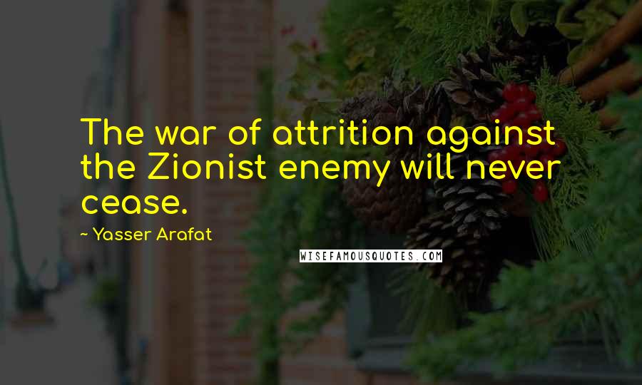 Yasser Arafat Quotes: The war of attrition against the Zionist enemy will never cease.