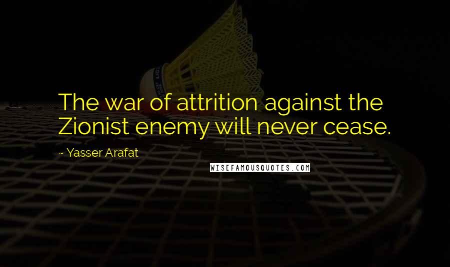 Yasser Arafat Quotes: The war of attrition against the Zionist enemy will never cease.