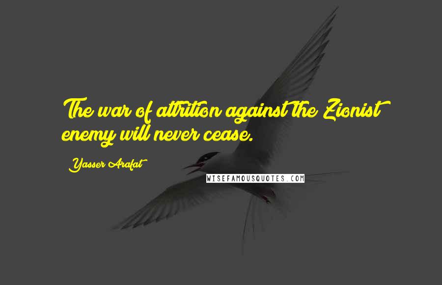 Yasser Arafat Quotes: The war of attrition against the Zionist enemy will never cease.