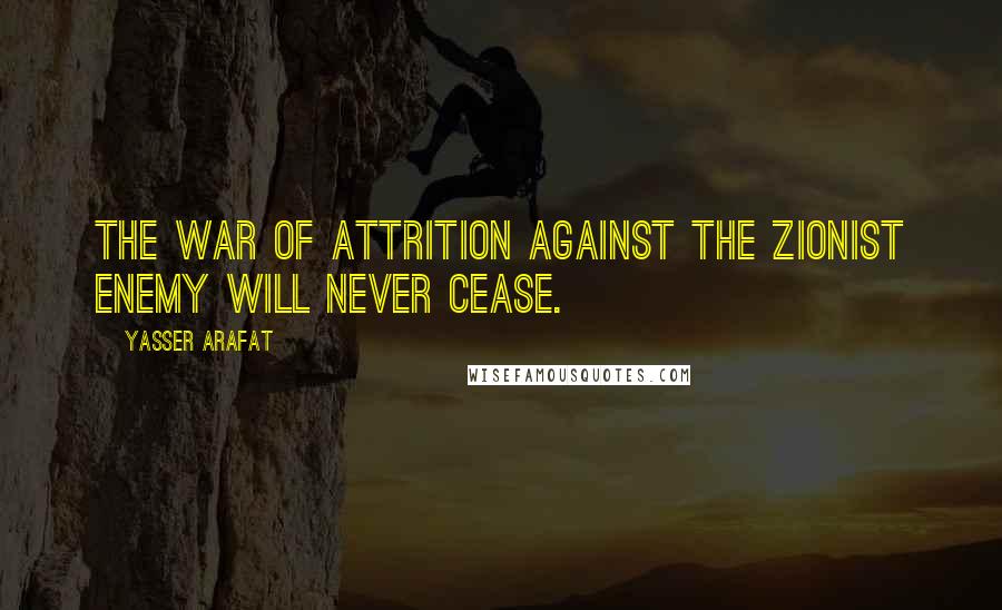 Yasser Arafat Quotes: The war of attrition against the Zionist enemy will never cease.