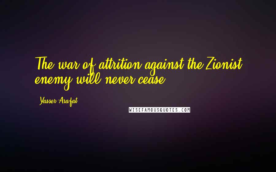 Yasser Arafat Quotes: The war of attrition against the Zionist enemy will never cease.