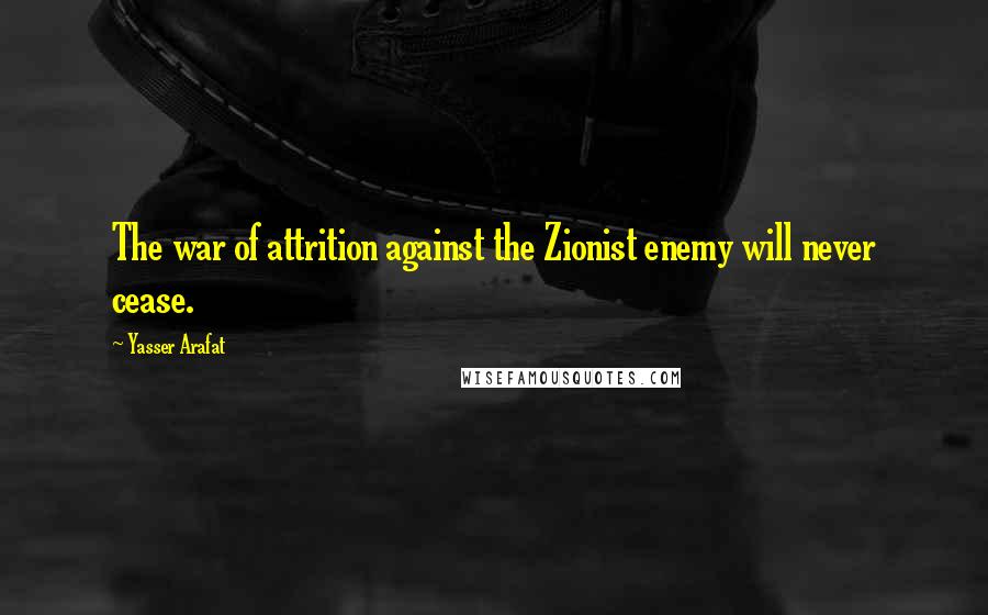 Yasser Arafat Quotes: The war of attrition against the Zionist enemy will never cease.