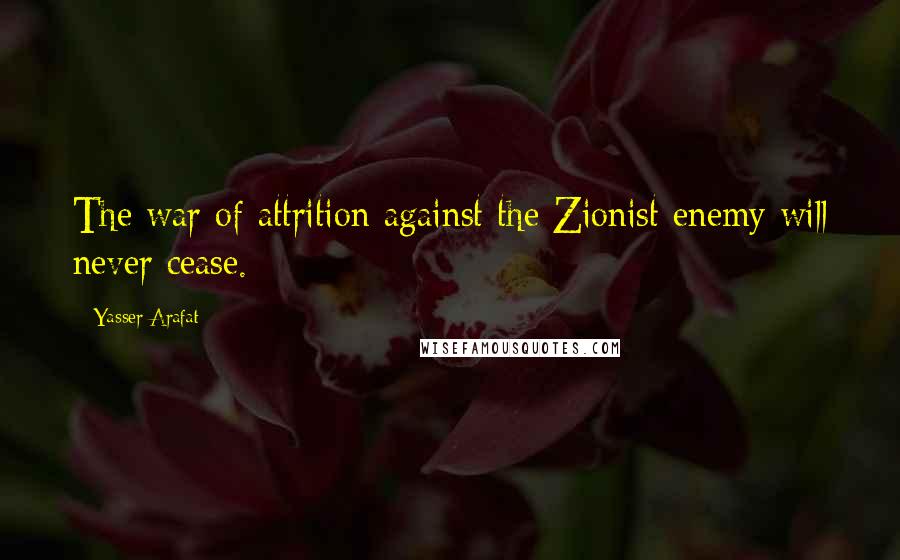 Yasser Arafat Quotes: The war of attrition against the Zionist enemy will never cease.