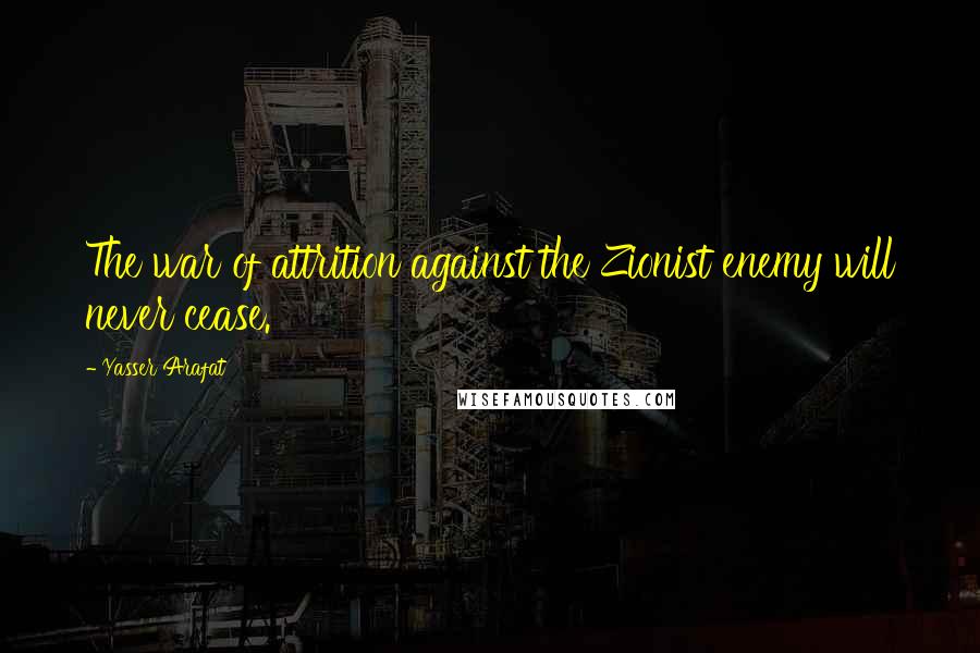 Yasser Arafat Quotes: The war of attrition against the Zionist enemy will never cease.