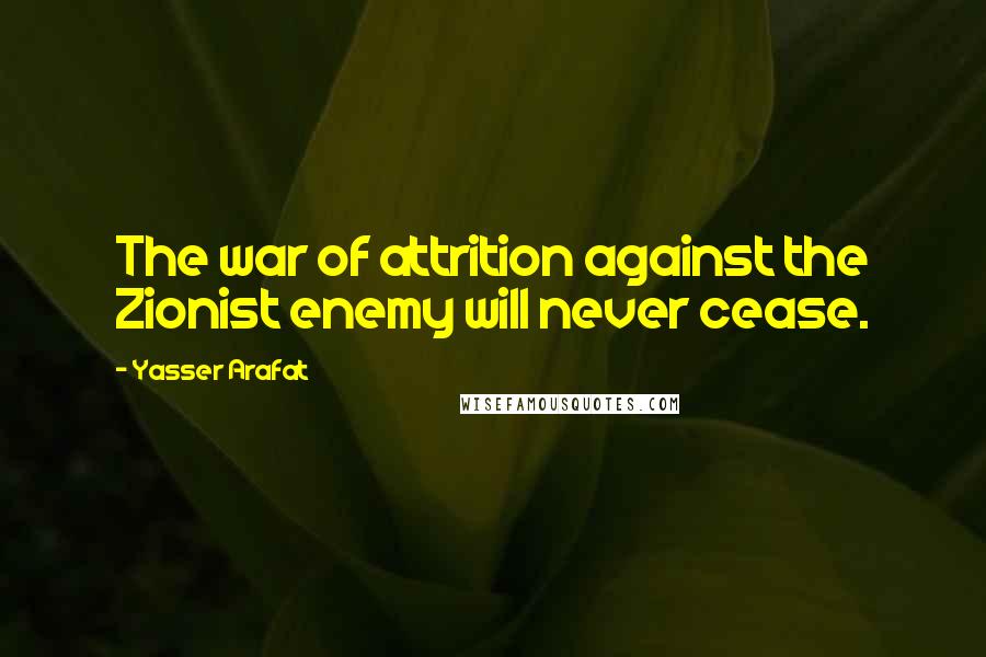 Yasser Arafat Quotes: The war of attrition against the Zionist enemy will never cease.