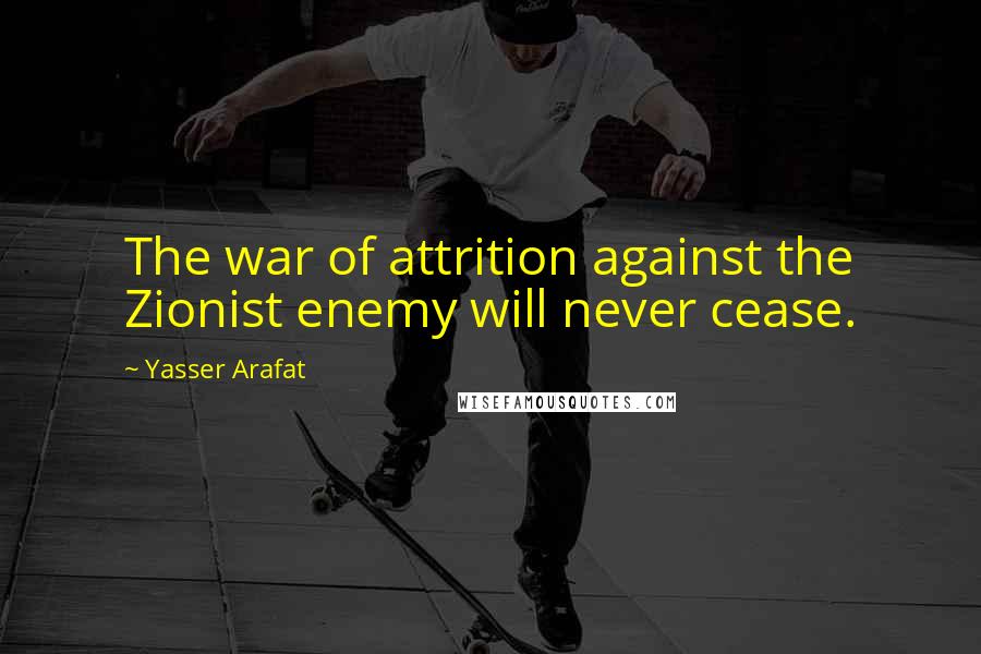 Yasser Arafat Quotes: The war of attrition against the Zionist enemy will never cease.