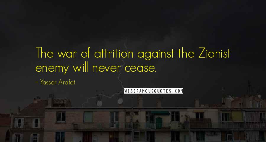 Yasser Arafat Quotes: The war of attrition against the Zionist enemy will never cease.