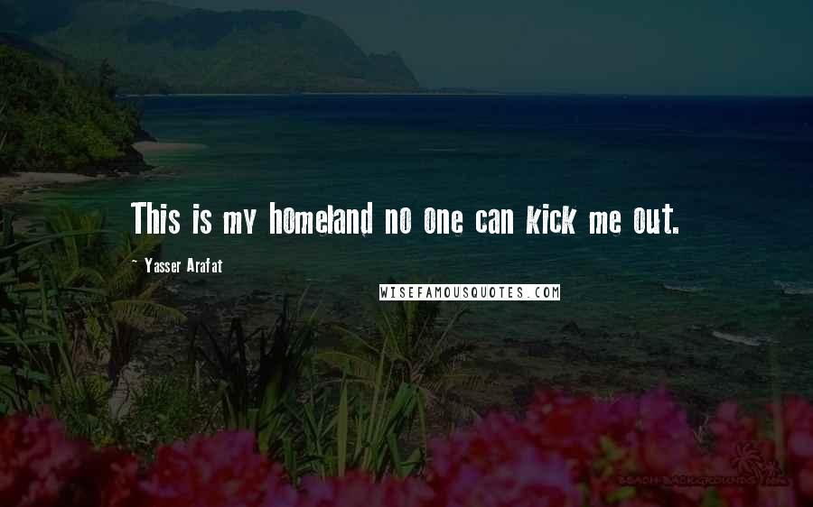 Yasser Arafat Quotes: This is my homeland no one can kick me out.