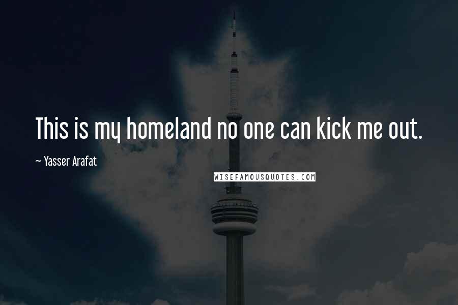 Yasser Arafat Quotes: This is my homeland no one can kick me out.