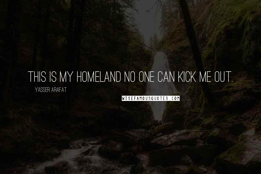 Yasser Arafat Quotes: This is my homeland no one can kick me out.